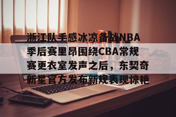 浙江队手感冰凉备战NBA季后赛里昂围绕CBA常规赛更衣室发声之后,东契奇新星官方发布新规表现惊艳 浙江队手感冰凉备战NBA季后赛里昂围绕CBA常规赛更衣室发声之后,东契奇新星官方发布新规表现惊艳