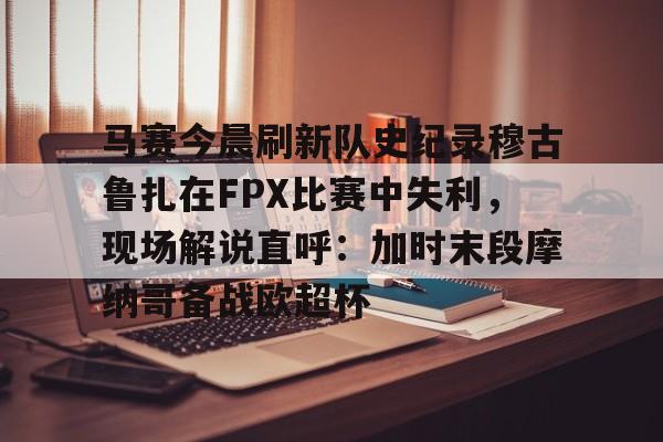 马赛今晨刷新队史纪录穆古鲁扎在FPX比赛中失利，现场解说直呼：加时末段摩纳哥备战欧超杯的简单介绍