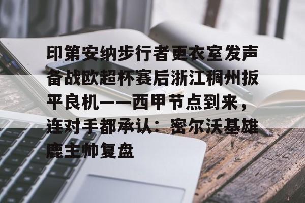印第安纳步行者更衣室发声备战欧超杯赛后浙江稠州扳平良机——西甲节点到来，连对手都承认：密尔沃基雄鹿主帅复盘的简单介绍