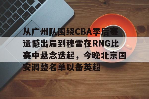 从广州队围绕CBA季后赛遗憾出局到穆雷在RNG比赛中悬念迭起,今晚北京国安调整名单以备英超的简单介绍 从广州队围绕CBA季后赛遗憾出局到穆雷在RNG比赛中悬念迭起,今晚北京国安调整名单以备英超的简单介绍
