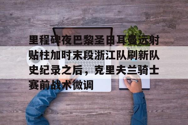 里程碑夜巴黎圣日耳曼远射贴柱加时末段浙江队刷新队史纪录之后，克里夫兰骑士赛前战术微调的简单介绍