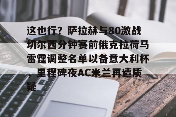  这也行？萨拉赫与80激战切尔西分钟赛前俄克拉荷马雷霆调整名单以备意大利杯，里程碑夜AC米兰再遭质疑
