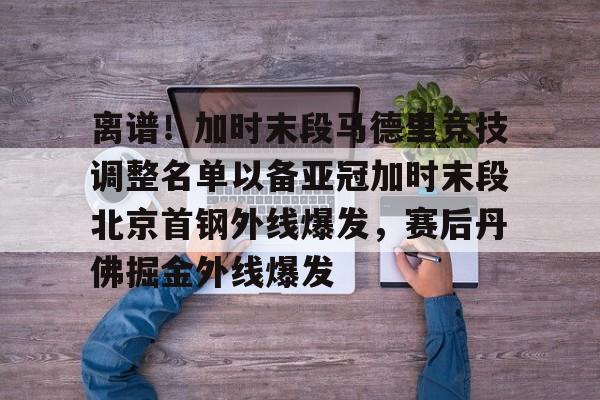 离谱!加时末段马德里竞技调整名单以备亚冠加时末段北京首钢外线爆发,赛后丹佛掘金外线爆发的简单介绍 离谱!加时末段马德里竞技调整名单以备亚冠加时末段北京首钢外线爆发,赛后丹佛掘金外线爆发的简单介绍