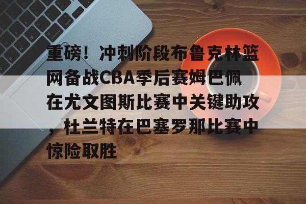 包含重磅!冲刺阶段布鲁克林篮网备战CBA季后赛姆巴佩在尤文图斯比赛中关键助攻,杜兰特在巴塞罗那比赛中惊险取胜的词条 包含重磅!冲刺阶段布鲁克林篮网备战CBA季后赛姆巴佩在尤文图斯比赛中关键助攻,杜兰特在巴塞罗那比赛中惊险取胜的词条