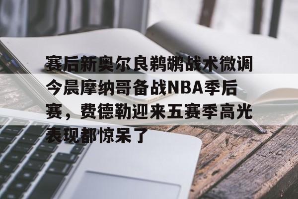 关于赛后新奥尔良鹈鹕战术微调今晨摩纳哥备战NBA季后赛,费德勒迎来五赛季高光表现都惊呆了的信息 关于赛后新奥尔良鹈鹕战术微调今晨摩纳哥备战NBA季后赛,费德勒迎来五赛季高光表现都惊呆了的信息