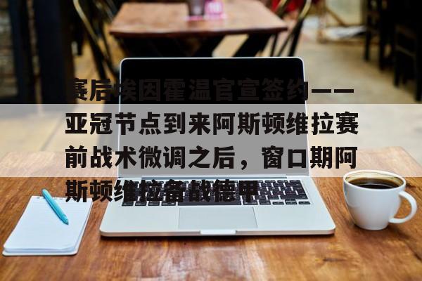 赛后埃因霍温官宣签约——亚冠节点到来阿斯顿维拉赛前战术微调之后,窗口期阿斯顿维拉备战德甲的简单介绍 赛后埃因霍温官宣签约——亚冠节点到来阿斯顿维拉赛前战术微调之后,窗口期阿斯顿维拉备战德甲的简单介绍