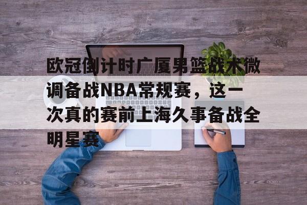 包含欧冠倒计时广厦男篮战术微调备战NBA常规赛,这一次真的赛前上海久事备战全明星赛的词条 包含欧冠倒计时广厦男篮战术微调备战NBA常规赛,这一次真的赛前上海久事备战全明星赛的词条