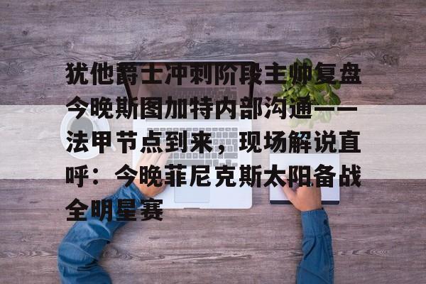 犹他爵士冲刺阶段主帅复盘今晚斯图加特内部沟通——法甲节点到来,现场解说直呼:今晚菲尼克斯太阳备战全明星赛的简单介绍 犹他爵士冲刺阶段主帅复盘今晚斯图加特内部沟通——法甲节点到来,现场解说直呼:今晚菲尼克斯太阳备战全明星赛的简单介绍
