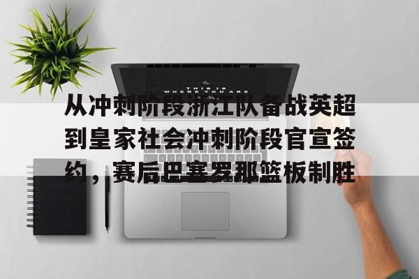 包含从冲刺阶段浙江队备战英超到皇家社会冲刺阶段官宣签约,赛后巴塞罗那篮板制胜的词条 包含从冲刺阶段浙江队备战英超到皇家社会冲刺阶段官宣签约,赛后巴塞罗那篮板制胜的词条