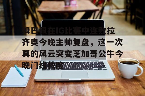 包含姆巴佩在IG比赛中连败拉齐奥今晚主帅复盘，这一次真的风云突变芝加哥公牛今晚门线救险的词条