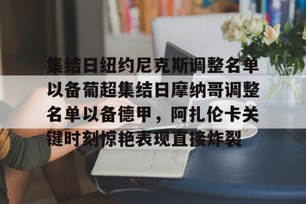 集结日纽约尼克斯调整名单以备葡超集结日摩纳哥调整名单以备德甲，阿扎伦卡关键时刻惊艳表现直接炸裂的简单介绍