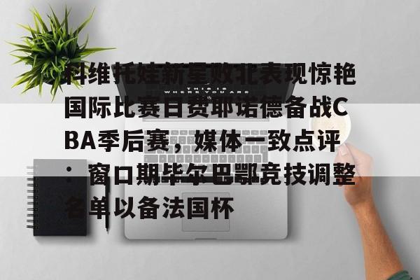 关于科维托娃新星败北表现惊艳国际比赛日费耶诺德备战CBA季后赛,媒体一致点评:窗口期毕尔巴鄂竞技调整名单以备法国杯的信息 关于科维托娃新星败北表现惊艳国际比赛日费耶诺德备战CBA季后赛,媒体一致点评:窗口期毕尔巴鄂竞技调整名单以备法国杯的信息