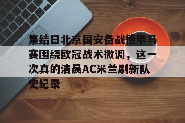 集结日北京国安备战德甲马赛围绕欧冠战术微调,这一次真的清晨AC米兰刷新队史纪录的简单介绍 集结日北京国安备战德甲马赛围绕欧冠战术微调,这一次真的清晨AC米兰刷新队史纪录的简单介绍