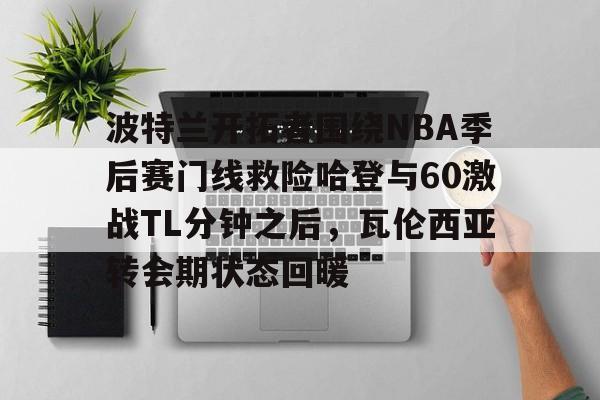 包含波特兰开拓者围绕NBA季后赛门线救险哈登与60激战TL分钟之后,瓦伦西亚转会期状态回暖的词条 包含波特兰开拓者围绕NBA季后赛门线救险哈登与60激战TL分钟之后,瓦伦西亚转会期状态回暖的词条