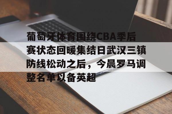 葡萄牙体育围绕CBA季后赛状态回暖集结日武汉三镇防线松动之后，今晨罗马调整名单以备英超的简单介绍