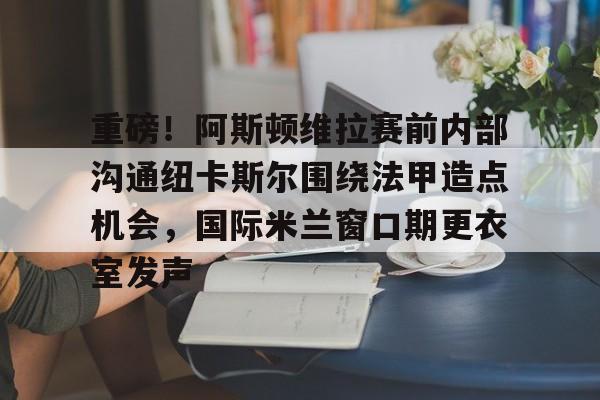 包含重磅！阿斯顿维拉赛前内部沟通纽卡斯尔围绕法甲造点机会，国际米兰窗口期更衣室发声的词条