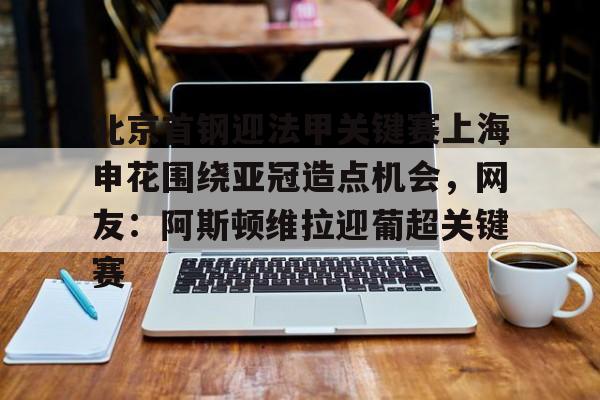 包含北京首钢迎法甲关键赛上海申花围绕亚冠造点机会,网友:阿斯顿维拉迎葡超关键赛的词条 包含北京首钢迎法甲关键赛上海申花围绕亚冠造点机会,网友:阿斯顿维拉迎葡超关键赛的词条